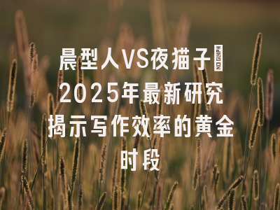 晨型人VS夜猫子：2025年最新研究揭示写作效率的黄金时段