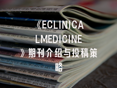 《ECLINICALMEDICINE》期刊介绍与投稿策略