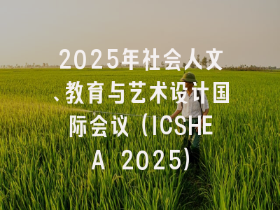 2025年社会人文、教育与艺术设计国际会议(ICSHEA 2025)