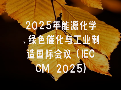 2025年能源化学、绿色催化与工业制造国际会议（IECCM 2025）