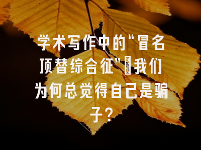 学术写作中的“冒名顶替综合征”：我们为何总觉得自己是骗子？