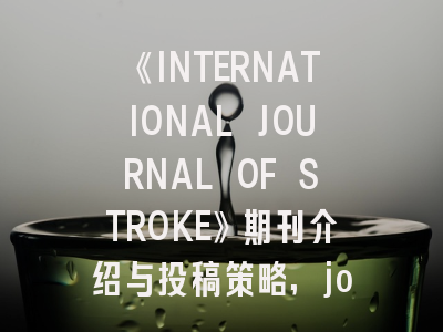《INTERNATIONAL JOURNAL OF STROKE》期刊介绍与投稿策略,journal of stroke and cere