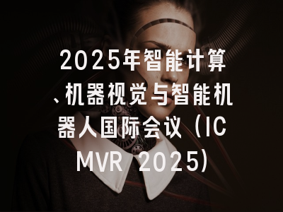 2025年智能计算、机器视觉与智能机器人国际会议（ICMVR 2025）