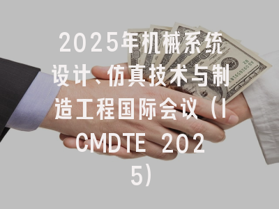 2025年机械系统设计、仿真技术与制造工程国际会议（ICMDTE 2025）
