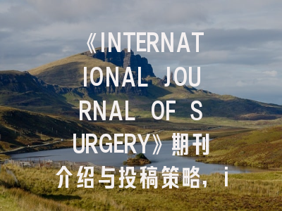 《INTERNATIONAL JOURNAL OF SURGERY》期刊介绍与投稿策略,international journal of gynecology