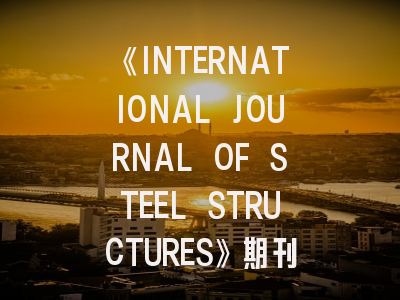 《INTERNATIONAL JOURNAL OF STEEL STRUCTURES》期刊介绍与投稿策略,structures期刊级别