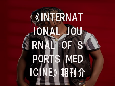 《INTERNATIONAL JOURNAL OF SPORTS MEDICINE》期刊介绍与投稿策略,british journal of sports medicine