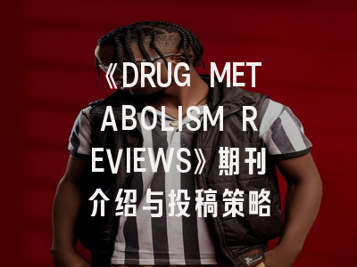 《DRUG METABOLISM REVIEWS》期刊介绍与投稿策略
