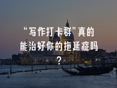 “写作打卡群”真的能治好你的拖延症吗?