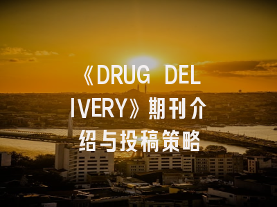 《DRUG DELIVERY》期刊介绍与投稿策略