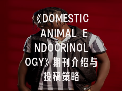 《DOMESTIC ANIMAL ENDOCRINOLOGY》期刊介绍与投稿策略