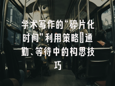 学术写作的“碎片化时间”利用策略:通勤、等待中的构思技巧