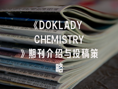 《DOKLADY CHEMISTRY》期刊介绍与投稿策略