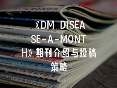 《DM DISEASE-A-MONTH》期刊介绍与投稿策略