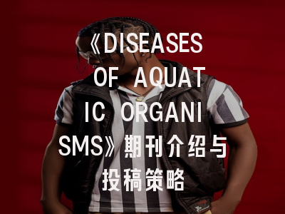 《DISEASES OF AQUATIC ORGANISMS》期刊介绍与投稿策略