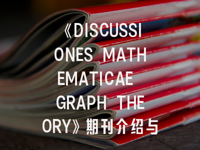 《DISCUSSIONES MATHEMATICAE GRAPH THEORY》期刊介绍与投稿策略