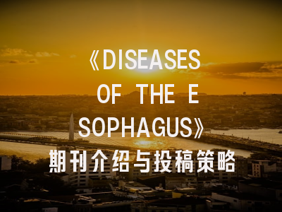 《DISEASES OF THE ESOPHAGUS》期刊介绍与投稿策略