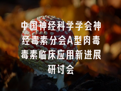 中国神经科学学会神经毒素分会A型肉毒毒素临床应用新进展研讨会