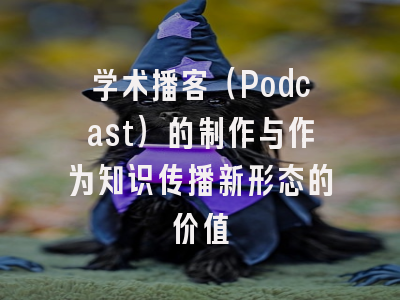 学术播客（Podcast）的制作与作为知识传播新形态的价值