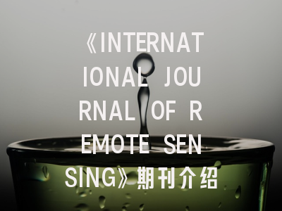 《INTERNATIONAL JOURNAL OF REMOTE SENSING》期刊介绍与投稿策略,international journal of theoretical