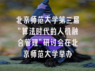 北京师范大学第三届“算法时代的人机融合管理”研讨会在北京师范大学举办