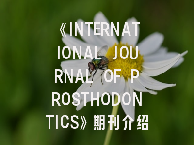 《INTERNATIONAL JOURNAL OF PROSTHODONTICS》期刊介绍与投稿策略,international journal of ophthalmology