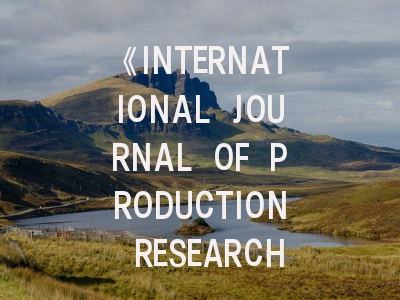 《INTERNATIONAL JOURNAL OF PRODUCTION RESEARCH》期刊介绍与投稿策略,international journal of advanced research