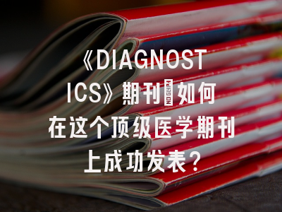 《DIAGNOSTICS》期刊:如何在这个顶级医学期刊上成功发表?