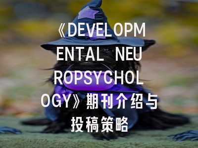 《DEVELOPMENTAL NEUROPSYCHOLOGY》期刊介绍与投稿策略
