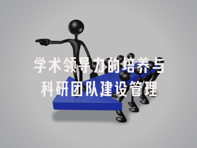 学术领导力的培养与科研团队建设管理