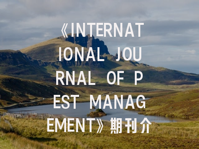 《INTERNATIONAL JOURNAL OF PEST MANAGEMENT》期刊介绍与投稿策略,journal of pest science影响因子