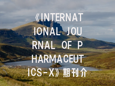 《INTERNATIONAL JOURNAL OF PHARMACEUTICS-X》期刊介绍与投稿策略,international journal of pharmacology