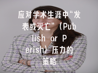 应对学术生涯中“发表或灭亡”（Publish or Perish）压力的策略