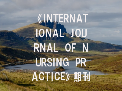 《INTERNATIONAL JOURNAL OF NURSING PRACTICE》期刊介绍与投稿策略,international journal of nursing knowledge