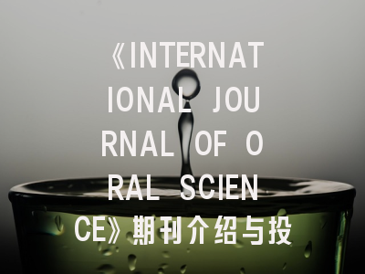 《INTERNATIONAL JOURNAL OF ORAL SCIENCE》期刊介绍与投稿策略,international journal of oral implantology