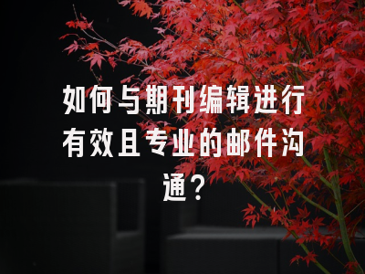 如何与期刊编辑进行有效且专业的邮件沟通？