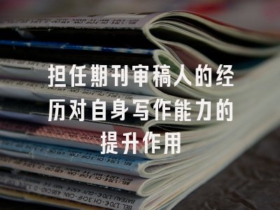 担任期刊审稿人的经历对自身写作能力的提升作用