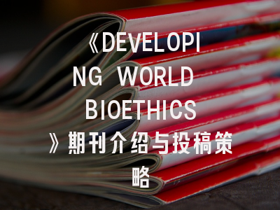 《DEVELOPING WORLD BIOETHICS》期刊介绍与投稿策略