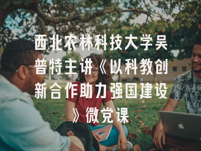 西北农林科技大学吴普特主讲《以科教创新合作助力强国建设》微党课