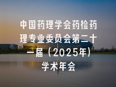 中国药理学会药检药理专业委员会第二十一届（2025年）学术年会