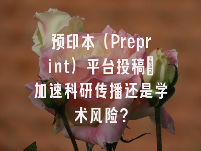 预印本（Preprint）平台投稿：加速科研传播还是学术风险？