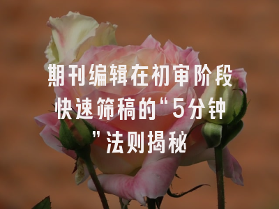 期刊编辑在初审阶段快速筛稿的“5分钟”法则揭秘