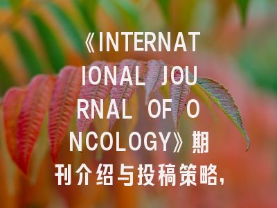 《INTERNATIONAL JOURNAL OF ONCOLOGY》期刊介绍与投稿策略,international journal of conflict management