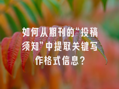 如何从期刊的“投稿须知”中提取关键写作格式信息？