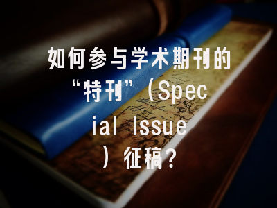 如何参与学术期刊的“特刊”（Special Issue）征稿？