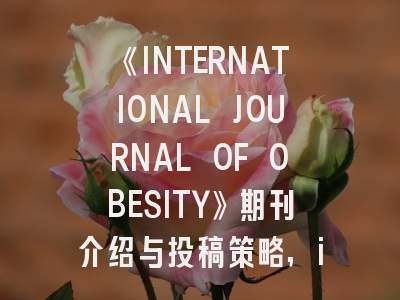 《INTERNATIONAL JOURNAL OF OBESITY》期刊介绍与投稿策略,international journal of case reports