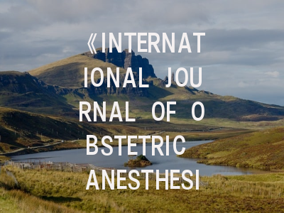 《INTERNATIONAL JOURNAL OF OBSTETRIC ANESTHESIA》期刊介绍与投稿策略,international journal of systematic and