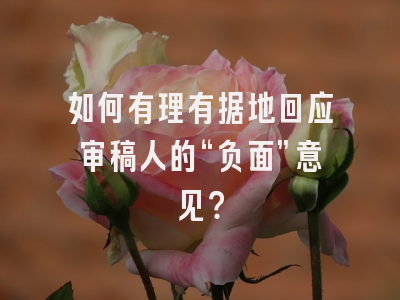 如何有理有据地回应审稿人的“负面”意见？