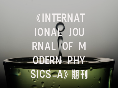 《INTERNATIONAL JOURNAL OF MODERN PHYSICS A》期刊介绍与投稿策略,international journal of molecular sciences怎么样