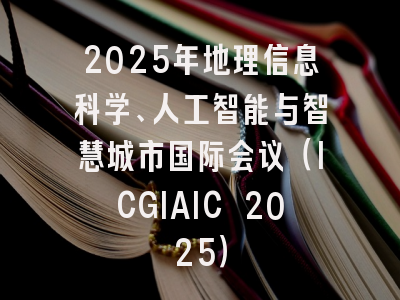 2025年地理信息科学、人工智能与智慧城市国际会议(ICGIAIC 2025)